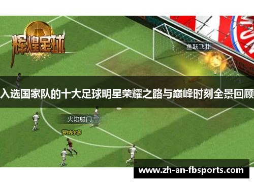 入选国家队的十大足球明星荣耀之路与巅峰时刻全景回顾 入选国家队的十大足球明星荣耀之路与巅峰时刻全景回顾