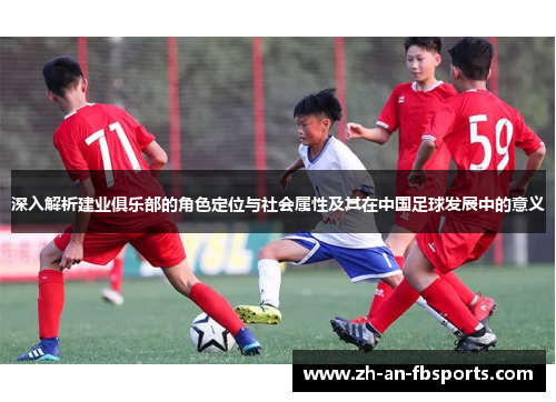 深入解析建业俱乐部的角色定位与社会属性及其在中国足球发展中的意义 深入解析建业俱乐部的角色定位与社会属性及其在中国足球发展中的意义