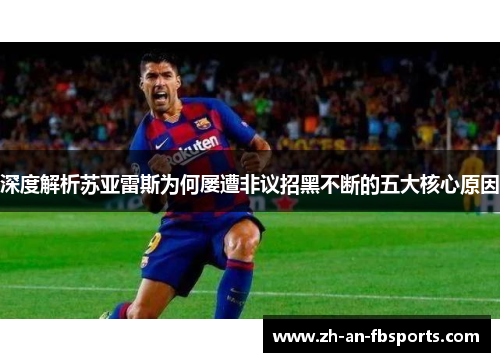 深度解析苏亚雷斯为何屡遭非议招黑不断的五大核心原因 深度解析苏亚雷斯为何屡遭非议招黑不断的五大核心原因