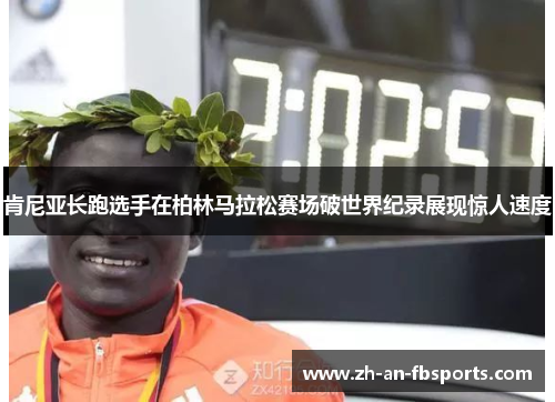 肯尼亚长跑选手在柏林马拉松赛场破世界纪录展现惊人速度 肯尼亚长跑选手在柏林马拉松赛场破世界纪录展现惊人速度