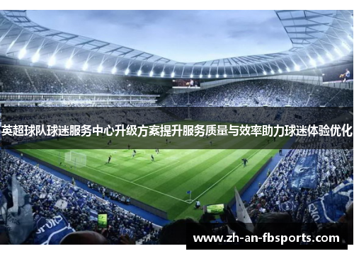 英超球队球迷服务中心升级方案提升服务质量与效率助力球迷体验优化
