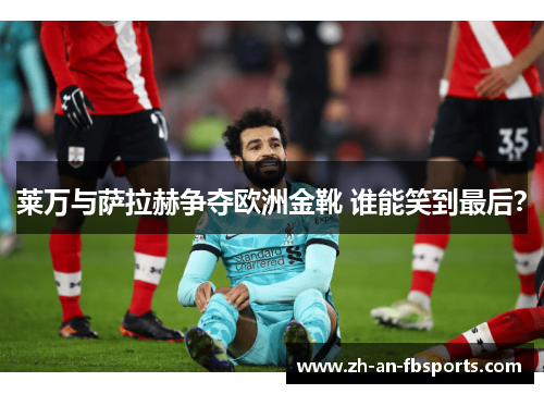 莱万与萨拉赫争夺欧洲金靴 谁能笑到最后? 莱万与萨拉赫争夺欧洲金靴 谁能笑到最后?