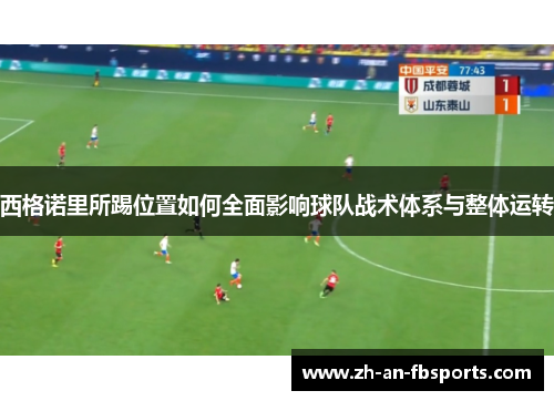 西格诺里所踢位置如何全面影响球队战术体系与整体运转 西格诺里所踢位置如何全面影响球队战术体系与整体运转