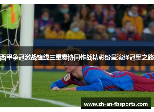 西甲争冠激战锋线三重奏协同作战精彩纷呈演绎冠军之路