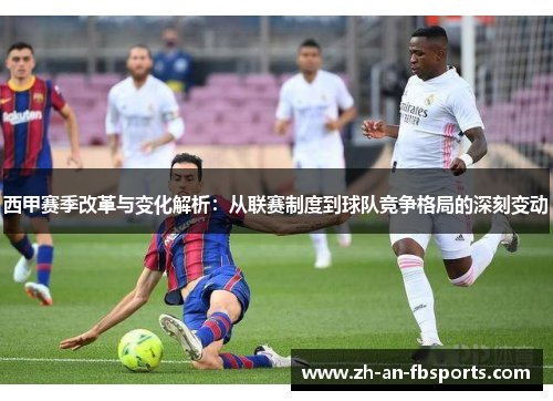 西甲赛季改革与变化解析：从联赛制度到球队竞争格局的深刻变动