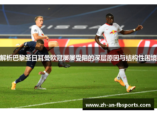 解析巴黎圣日耳曼欧冠屡屡受阻的深层原因与结构性困境 解析巴黎圣日耳曼欧冠屡屡受阻的深层原因与结构性困境
