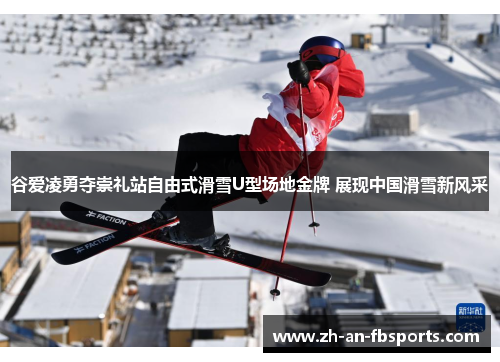 谷爱凌勇夺崇礼站自由式滑雪U型场地金牌 展现中国滑雪新风采 谷爱凌勇夺崇礼站自由式滑雪U型场地金牌 展现中国滑雪新风采