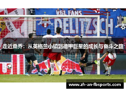 走近桑乔:从英格兰小镇到德甲巨星的成长与奋斗之路 走近桑乔:从英格兰小镇到德甲巨星的成长与奋斗之路