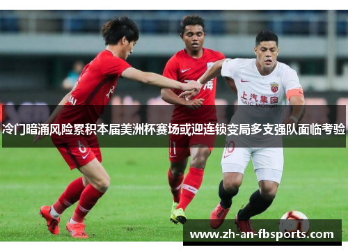 冷门暗涌风险累积本届美洲杯赛场或迎连锁变局多支强队面临考验