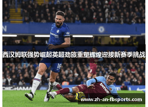 西汉姆联强势崛起英超劲旅重塑辉煌迎接新赛季挑战 西汉姆联强势崛起英超劲旅重塑辉煌迎接新赛季挑战