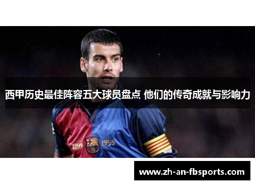 西甲历史最佳阵容五大球员盘点 他们的传奇成就与影响力 西甲历史最佳阵容五大球员盘点 他们的传奇成就与影响力