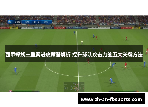 西甲锋线三重奏进攻策略解析 提升球队攻击力的五大关键方法 西甲锋线三重奏进攻策略解析 提升球队攻击力的五大关键方法