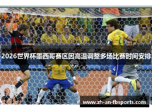 2026世界杯墨西哥赛区因高温调整多场比赛时间安排