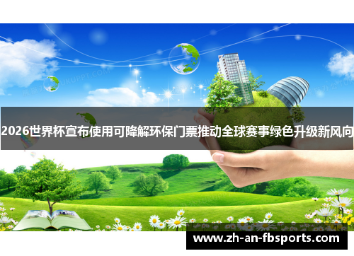 2026世界杯宣布使用可降解环保门票推动全球赛事绿色升级新风向