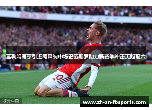 富勒姆有意引进阿森纳中场史密斯罗助力新赛季冲击英超前六 富勒姆有意引进阿森纳中场史密斯罗助力新赛季冲击英超前六