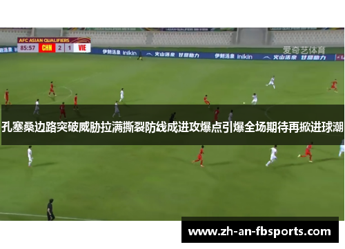 孔塞桑边路突破威胁拉满撕裂防线成进攻爆点引爆全场期待再掀进球潮