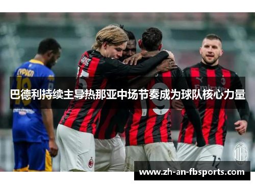巴德利持续主导热那亚中场节奏成为球队核心力量 巴德利持续主导热那亚中场节奏成为球队核心力量