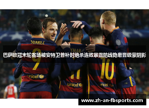 巴萨欧冠末轮客场被安特卫普补时绝杀连败暴露防线隐患晋级蒙阴影 巴萨欧冠末轮客场被安特卫普补时绝杀连败暴露防线隐患晋级蒙阴影