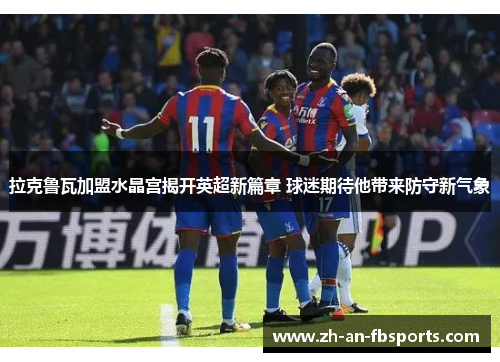 拉克鲁瓦加盟水晶宫揭开英超新篇章 球迷期待他带来防守新气象 拉克鲁瓦加盟水晶宫揭开英超新篇章 球迷期待他带来防守新气象