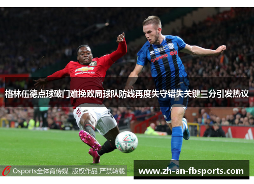 格林伍德点球破门难挽败局球队防线再度失守错失关键三分引发热议