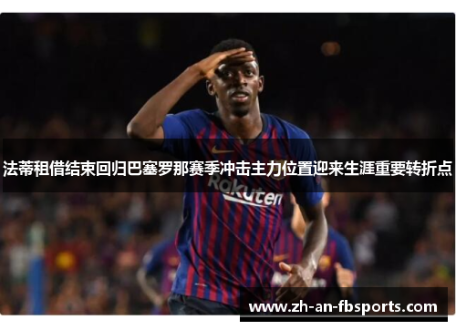 法蒂租借结束回归巴塞罗那赛季冲击主力位置迎来生涯重要转折点 法蒂租借结束回归巴塞罗那赛季冲击主力位置迎来生涯重要转折点