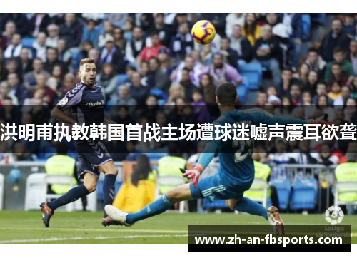 洪明甫执教韩国首战主场遭球迷嘘声震耳欲聋 洪明甫执教韩国首战主场遭球迷嘘声震耳欲聋