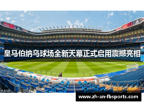 皇马伯纳乌球场全新天幕正式启用震撼亮相 皇马伯纳乌球场全新天幕正式启用震撼亮相