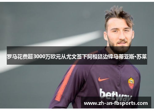 罗马花费超3000万欧元从尤文签下阿根廷边锋马蒂亚斯·苏莱 罗马花费超3000万欧元从尤文签下阿根廷边锋马蒂亚斯·苏莱