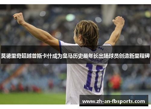 莫德里奇超越普斯卡什成为皇马历史最年长出场球员创造新里程碑 莫德里奇超越普斯卡什成为皇马历史最年长出场球员创造新里程碑