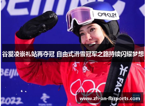 谷爱凌崇礼站再夺冠 自由式滑雪冠军之路持续闪耀梦想