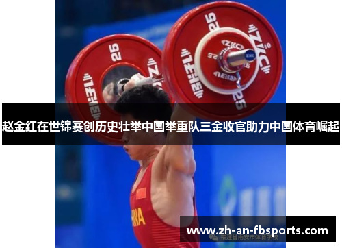 赵金红在世锦赛创历史壮举中国举重队三金收官助力中国体育崛起