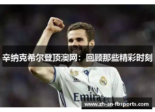 辛纳克希尔登顶澳网：回顾那些精彩时刻