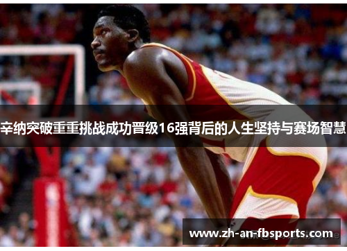 辛纳突破重重挑战成功晋级16强背后的人生坚持与赛场智慧
