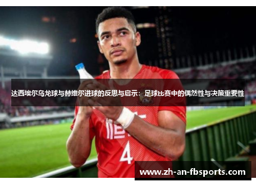 达西埃尔乌龙球与赫维尔进球的反思与启示：足球比赛中的偶然性与决策重要性