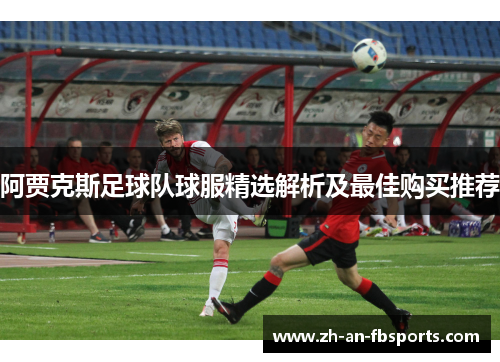 阿贾克斯足球队球服精选解析及最佳购买推荐