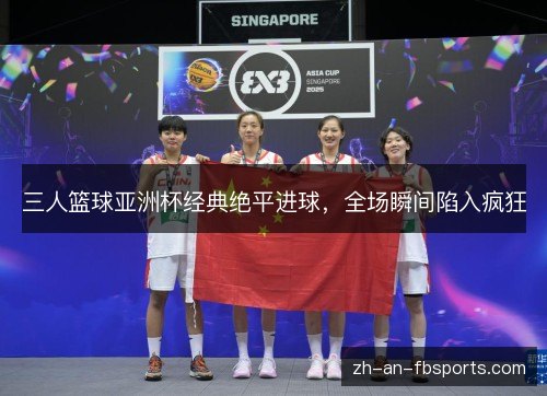 三人篮球亚洲杯经典绝平进球，全场瞬间陷入疯狂
