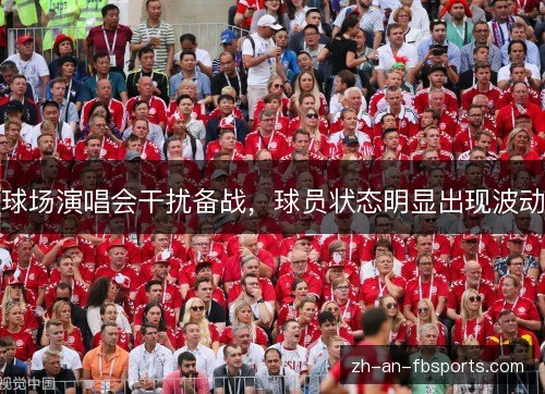 球场演唱会干扰备战,球员状态明显出现波动 球场演唱会干扰备战,球员状态明显出现波动